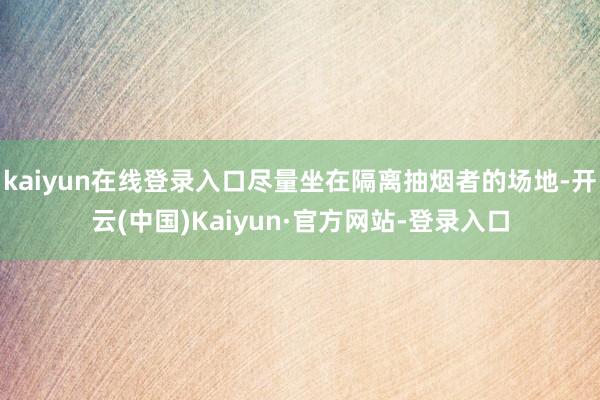 kaiyun在线登录入口尽量坐在隔离抽烟者的场地-开云(中国)Kaiyun·官方网站-登录入口