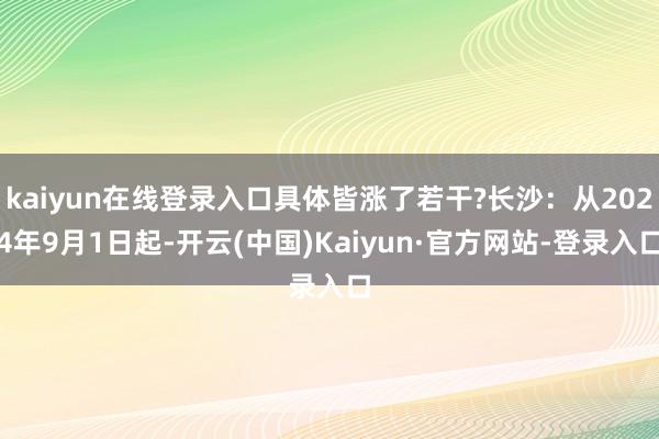 kaiyun在线登录入口具体皆涨了若干?长沙:从2024年9月1日起-开云(中国)Kaiyun·官方网站-登录入口