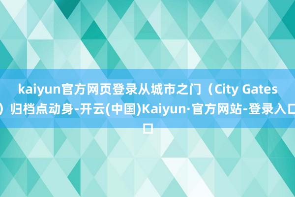 kaiyun官方网页登录从城市之门（City Gates）归档点动身-开云(中国)Kaiyun·官方网站-登录入口
