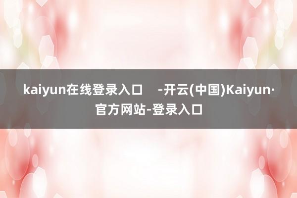 kaiyun在线登录入口    -开云(中国)Kaiyun·官方网站-登录入口