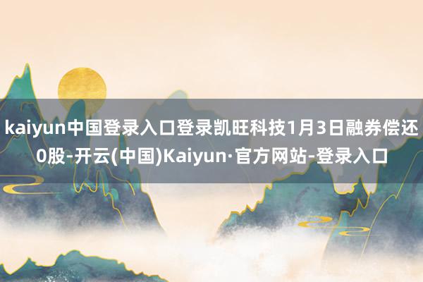 kaiyun中国登录入口登录凯旺科技1月3日融券偿还0股-开云(中国)Kaiyun·官方网站-登录入口