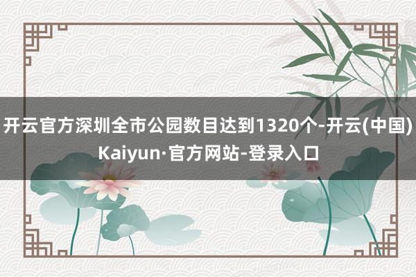 开云官方深圳全市公园数目达到1320个-开云(中国)Kaiyun·官方网站-登录入口