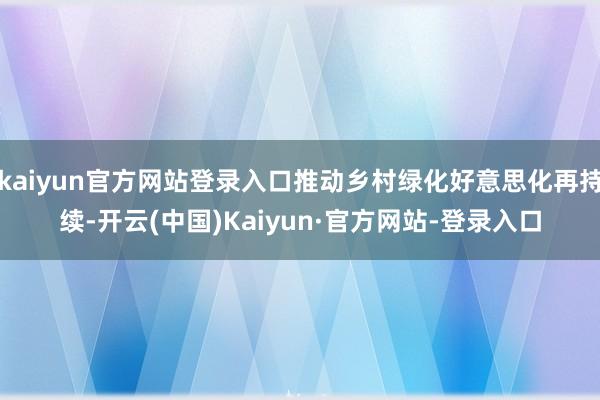 kaiyun官方网站登录入口推动乡村绿化好意思化再持续-开云(中国)Kaiyun·官方网站-登录入口