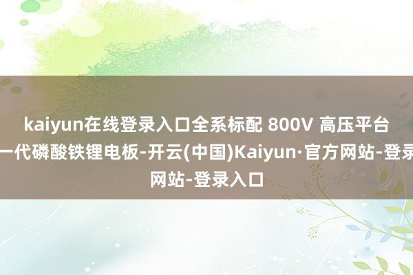 kaiyun在线登录入口全系标配 800V 高压平台与新一代磷酸铁锂电板-开云(中国)Kaiyun·官方网站-登录入口