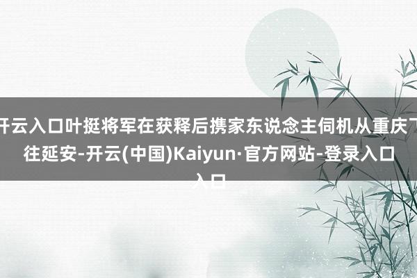开云入口叶挺将军在获释后携家东说念主伺机从重庆飞往延安-开云(中国)Kaiyun·官方网站-登录入口