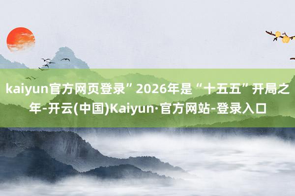 kaiyun官方网页登录”2026年是“十五五”开局之年-开云(中国)Kaiyun·官方网站-登录入口