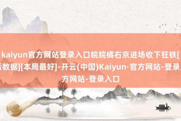 kaiyun官方网站登录入口皖皖橘右京进场收下狂铁[赛后数据][本局最好]-开云(中国)Kaiyun·官方网站-登录入口