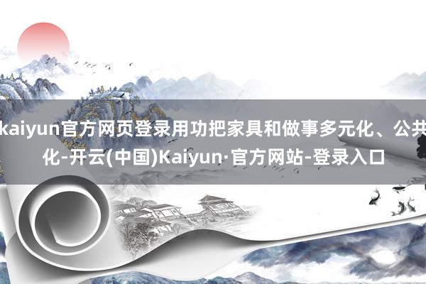 kaiyun官方网页登录用功把家具和做事多元化、公共化-开云(中国)Kaiyun·官方网站-登录入口