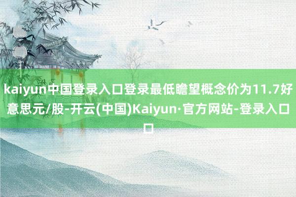 kaiyun中国登录入口登录最低瞻望概念价为11.7好意思元/股-开云(中国)Kaiyun·官方网站-登录入口