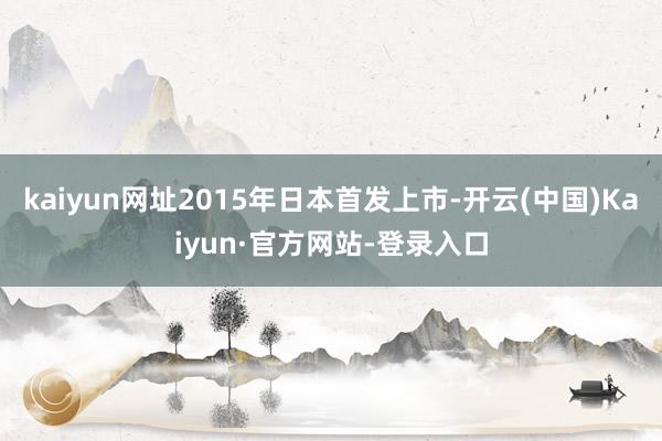 kaiyun网址2015年日本首发上市-开云(中国)Kaiyun·官方网站-登录入口