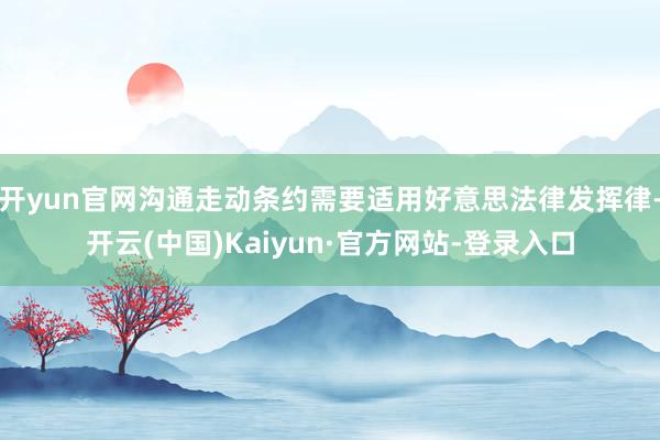 开yun官网沟通走动条约需要适用好意思法律发挥律-开云(中国)Kaiyun·官方网站-登录入口