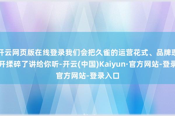 开云网页版在线登录我们会把久雀的运营花式、品牌理念掰开揉碎了讲给你听-开云(中国)Kaiyun·官方网站-登录入口