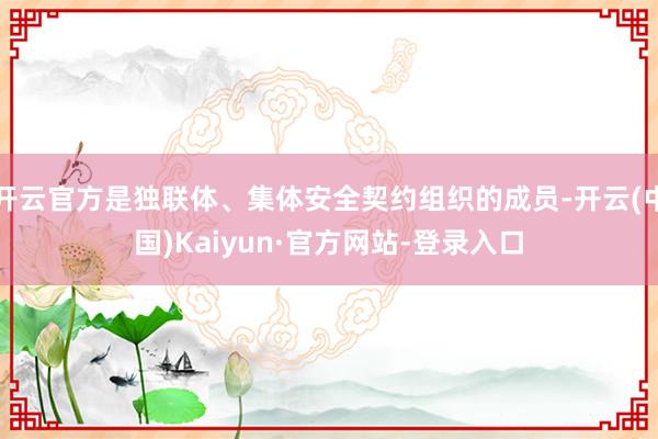 开云官方是独联体、集体安全契约组织的成员-开云(中国)Kaiyun·官方网站-登录入口