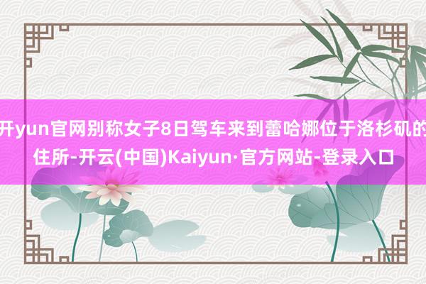 开yun官网别称女子8日驾车来到蕾哈娜位于洛杉矶的住所-开云(中国)Kaiyun·官方网站-登录入口