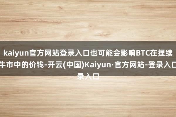 kaiyun官方网站登录入口也可能会影响BTC在捏续牛市中的价钱-开云(中国)Kaiyun·官方网站-登录入口