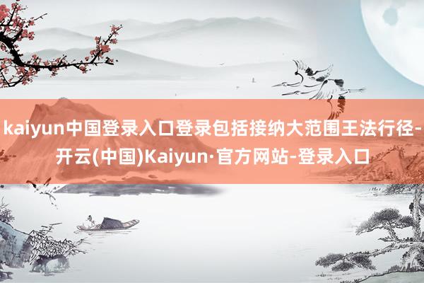 kaiyun中国登录入口登录包括接纳大范围王法行径-开云(中国)Kaiyun·官方网站-登录入口
