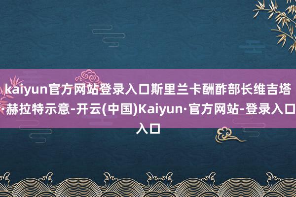 kaiyun官方网站登录入口 斯里兰卡酬酢部长维吉塔·赫拉特示意-开云(中国)Kaiyun·官方网站-登录入口