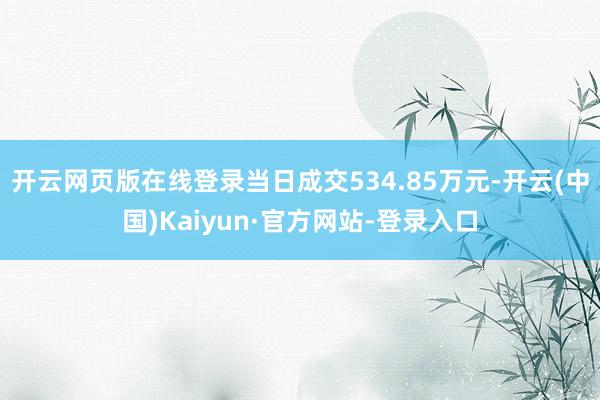 开云网页版在线登录当日成交534.85万元-开云(中国)Kaiyun·官方网站-登录入口