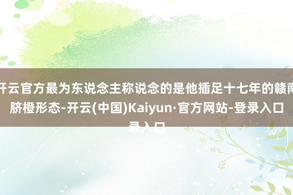 开云官方最为东说念主称说念的是他插足十七年的赣南脐橙形态-开云(中国)Kaiyun·官方网站-登录入口