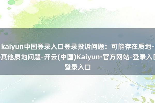 kaiyun中国登录入口登录投诉问题:可能存在质地->其他质地问题-开云(中国)Kaiyun·官方网站-登录入口
