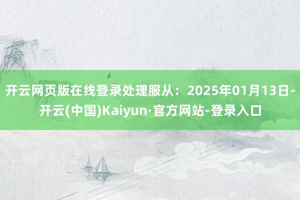 开云网页版在线登录处理服从:2025年01月13日-开云(中国)Kaiyun·官方网站-登录入口