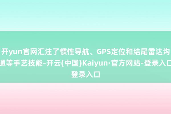 开yun官网汇注了惯性导航、GPS定位和结尾雷达沟通等手艺技能-开云(中国)Kaiyun·官方网站-登录入口