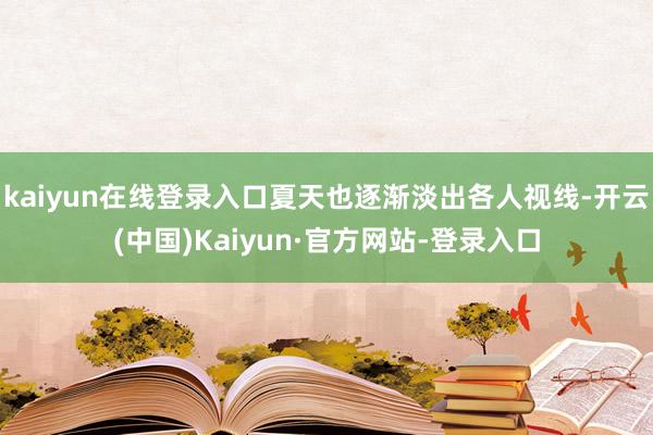 kaiyun在线登录入口夏天也逐渐淡出各人视线-开云(中国)Kaiyun·官方网站-登录入口