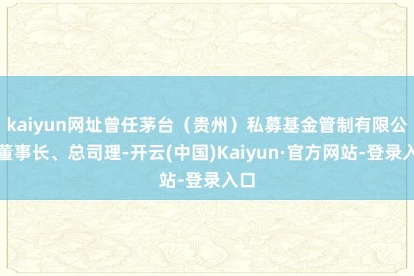 kaiyun网址曾任茅台(贵州)私募基金管制有限公司董事长、总司理-开云(中国)Kaiyun·官方网站-登录入口