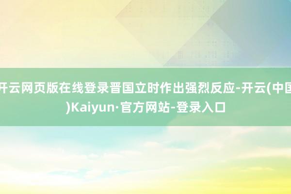 开云网页版在线登录晋国立时作出强烈反应-开云(中国)Kaiyun·官方网站-登录入口