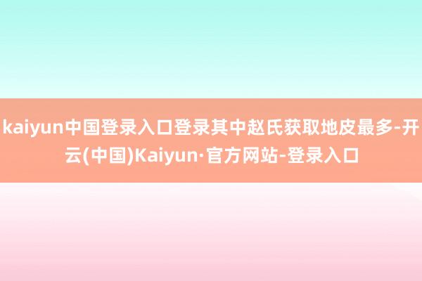 kaiyun中国登录入口登录其中赵氏获取地皮最多-开云(中国)Kaiyun·官方网站-登录入口