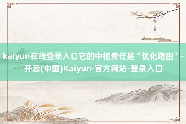 kaiyun在线登录入口它的中枢责任是“优化路由”-开云(中国)Kaiyun·官方网站-登录入口