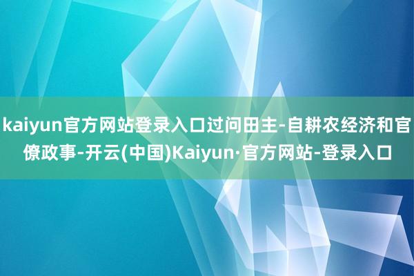 kaiyun官方网站登录入口过问田主-自耕农经济和官僚政事-开云(中国)Kaiyun·官方网站-登录入口