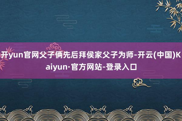开yun官网父子俩先后拜侯家父子为师-开云(中国)Kaiyun·官方网站-登录入口