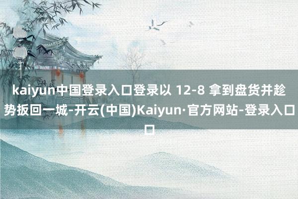 kaiyun中国登录入口登录以 12-8 拿到盘货并趁势扳回一城-开云(中国)Kaiyun·官方网站-登录入口