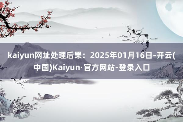 kaiyun网址处理后果:2025年01月16日-开云(中国)Kaiyun·官方网站-登录入口