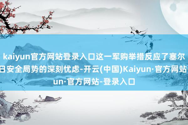 kaiyun官方网站登录入口这一军购举措反应了塞尔维亚对往日安全局势的深刻忧虑-开云(中国)Kaiyun·官方网站-登录入口
