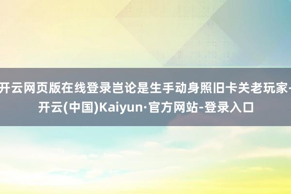 开云网页版在线登录岂论是生手动身照旧卡关老玩家-开云(中国)Kaiyun·官方网站-登录入口