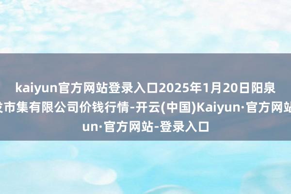 kaiyun官方网站登录入口2025年1月20日阳泉农居品批发市集有限公司价钱行情-开云(中国)Kaiyun·官方网站-登录入口