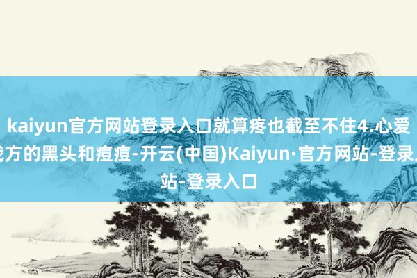 kaiyun官方网站登录入口就算疼也截至不住4.心爱挤我方的黑头和痘痘-开云(中国)Kaiyun·官方网站-登录入口