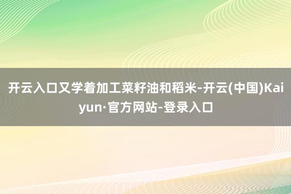 开云入口又学着加工菜籽油和稻米-开云(中国)Kaiyun·官方网站-登录入口