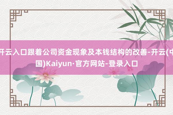 开云入口跟着公司资金现象及本钱结构的改善-开云(中国)Kaiyun·官方网站-登录入口