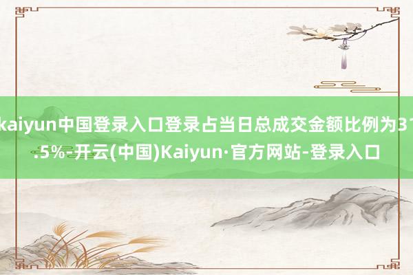 kaiyun中国登录入口登录占当日总成交金额比例为31.5%-开云(中国)Kaiyun·官方网站-登录入口