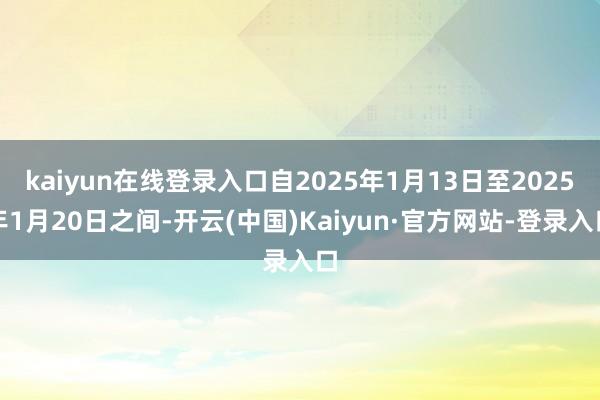 kaiyun在线登录入口自2025年1月13日至2025年1月20日之间-开云(中国)Kaiyun·官方网站-登录入口