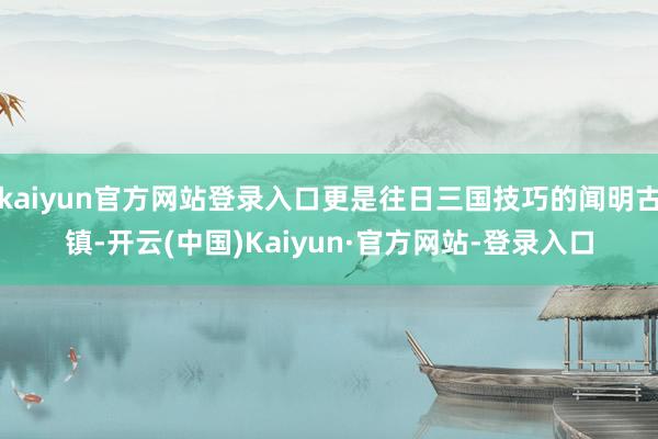 kaiyun官方网站登录入口更是往日三国技巧的闻明古镇-开云(中国)Kaiyun·官方网站-登录入口