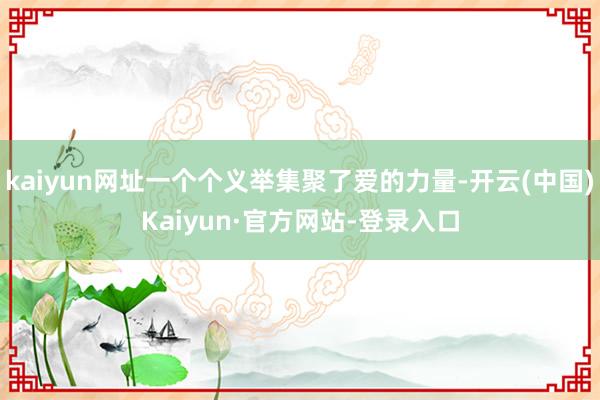 kaiyun网址一个个义举集聚了爱的力量-开云(中国)Kaiyun·官方网站-登录入口