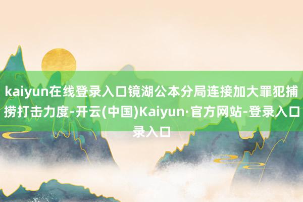 kaiyun在线登录入口镜湖公本分局连接加大罪犯捕捞打击力度-开云(中国)Kaiyun·官方网站-登录入口