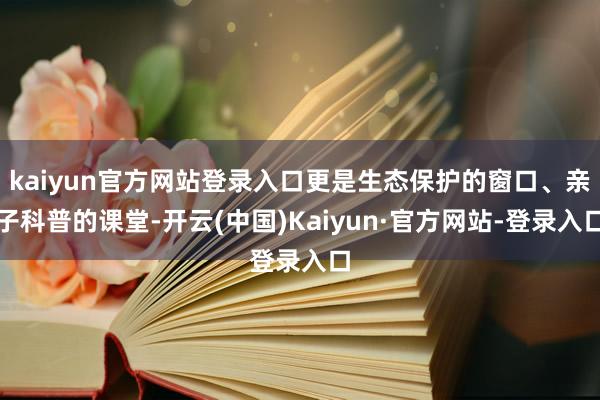 kaiyun官方网站登录入口更是生态保护的窗口、亲子科普的课堂-开云(中国)Kaiyun·官方网站-登录入口