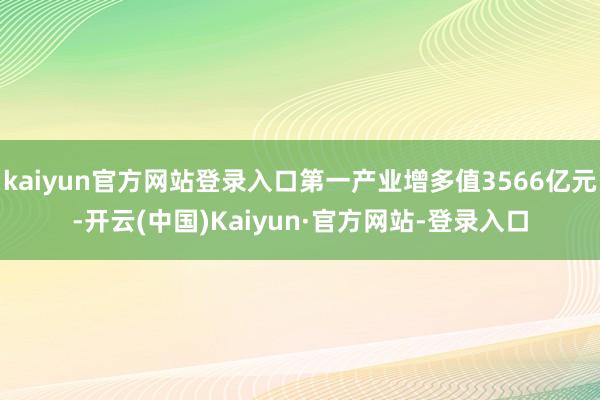 kaiyun官方网站登录入口第一产业增多值3566亿元-开云(中国)Kaiyun·官方网站-登录入口