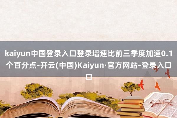 kaiyun中国登录入口登录增速比前三季度加速0.1个百分点-开云(中国)Kaiyun·官方网站-登录入口