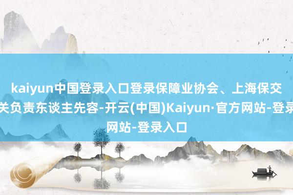 kaiyun中国登录入口登录 保障业协会、上海保交所相关负责东谈主先容-开云(中国)Kaiyun·官方网站-登录入口